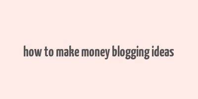 how to make money blogging ideas