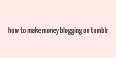 how to make money blogging on tumblr