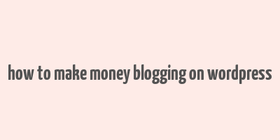 how to make money blogging on wordpress