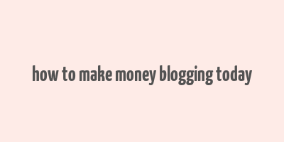 how to make money blogging today