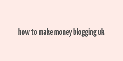 how to make money blogging uk