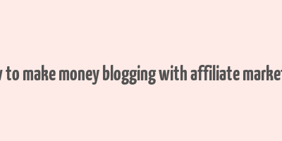 how to make money blogging with affiliate marketing