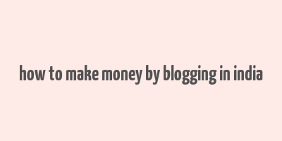 how to make money by blogging in india