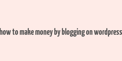 how to make money by blogging on wordpress