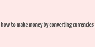 how to make money by converting currencies