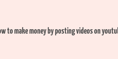 how to make money by posting videos on youtube