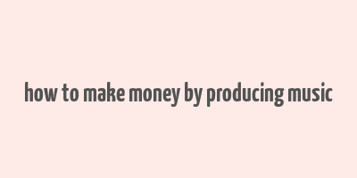 how to make money by producing music