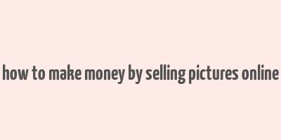 how to make money by selling pictures online