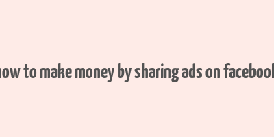 how to make money by sharing ads on facebook