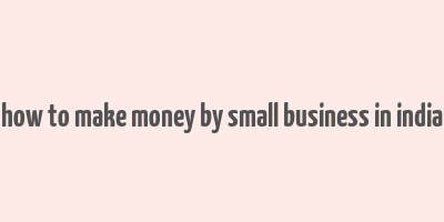 how to make money by small business in india