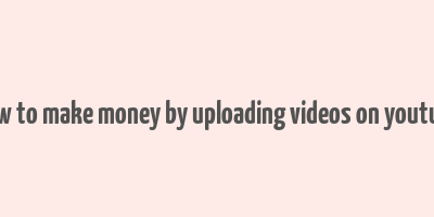 how to make money by uploading videos on youtube