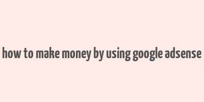 how to make money by using google adsense