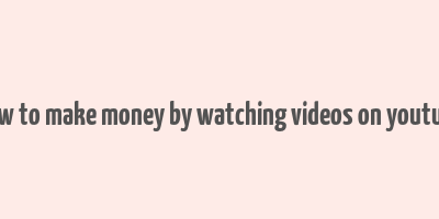 how to make money by watching videos on youtube