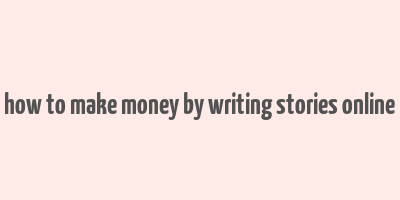 how to make money by writing stories online