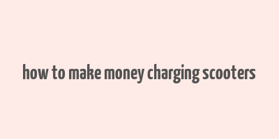 how to make money charging scooters