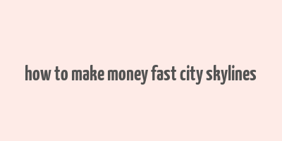 how to make money fast city skylines