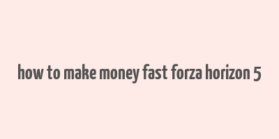 how to make money fast forza horizon 5