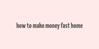 how to make money fast home