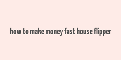 how to make money fast house flipper