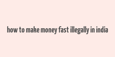 how to make money fast illegally in india