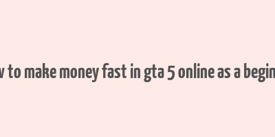 how to make money fast in gta 5 online as a beginner