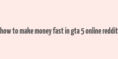 how to make money fast in gta 5 online reddit