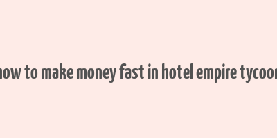 how to make money fast in hotel empire tycoon