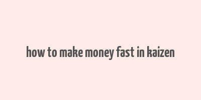 how to make money fast in kaizen