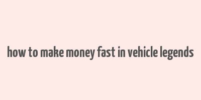 how to make money fast in vehicle legends