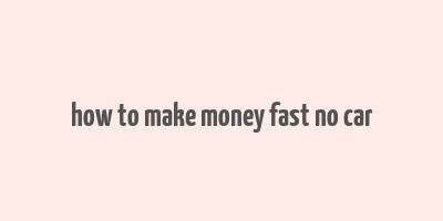 how to make money fast no car