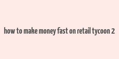 how to make money fast on retail tycoon 2