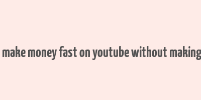 how to make money fast on youtube without making videos