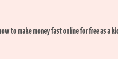 how to make money fast online for free as a kid