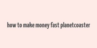 how to make money fast planetcoaster