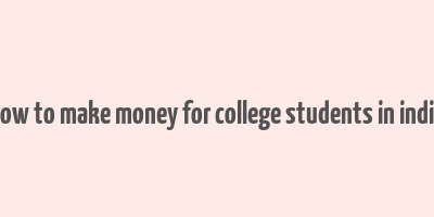 how to make money for college students in india