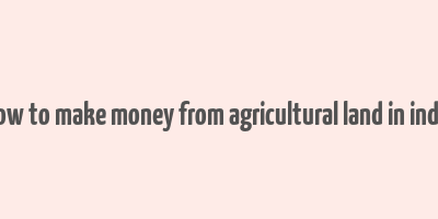 how to make money from agricultural land in india