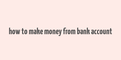 how to make money from bank account