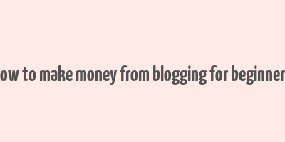 how to make money from blogging for beginners