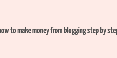 how to make money from blogging step by step