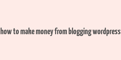 how to make money from blogging wordpress