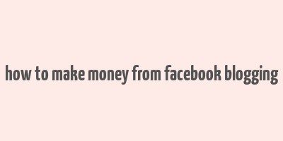 how to make money from facebook blogging