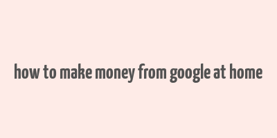 how to make money from google at home