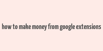 how to make money from google extensions