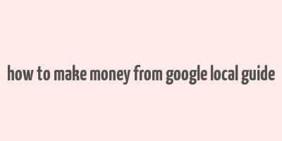 how to make money from google local guide