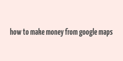 how to make money from google maps