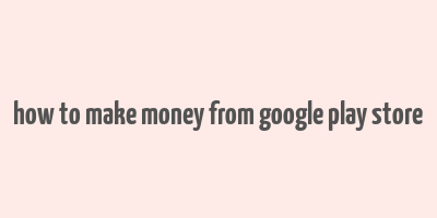 how to make money from google play store