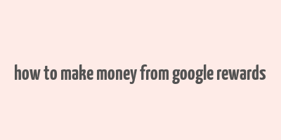 how to make money from google rewards