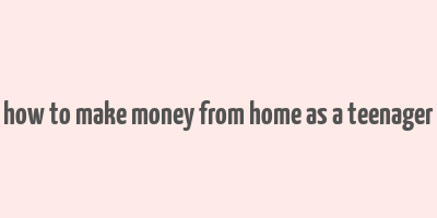 how to make money from home as a teenager