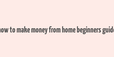 how to make money from home beginners guide