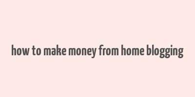 how to make money from home blogging